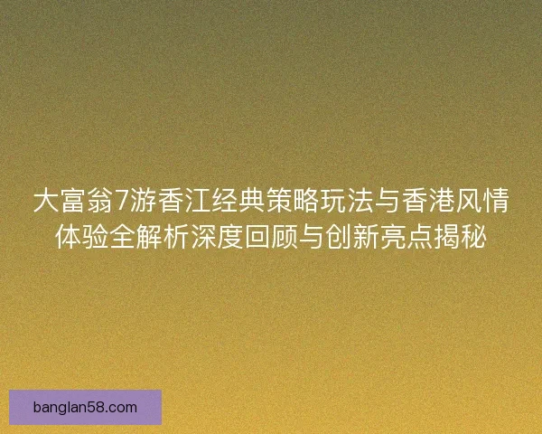 大富翁7游香江经典策略玩法与香港风情体验全解析深度回顾与创新亮点揭秘