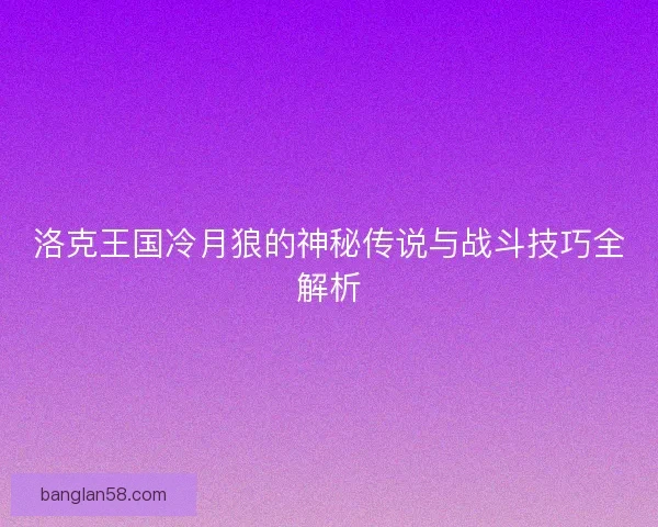 洛克王国冷月狼的神秘传说与战斗技巧全解析