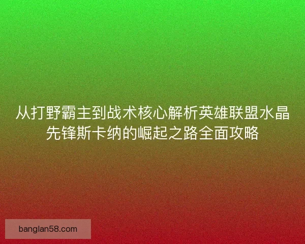 从打野霸主到战术核心解析英雄联盟水晶先锋斯卡纳的崛起之路全面攻略