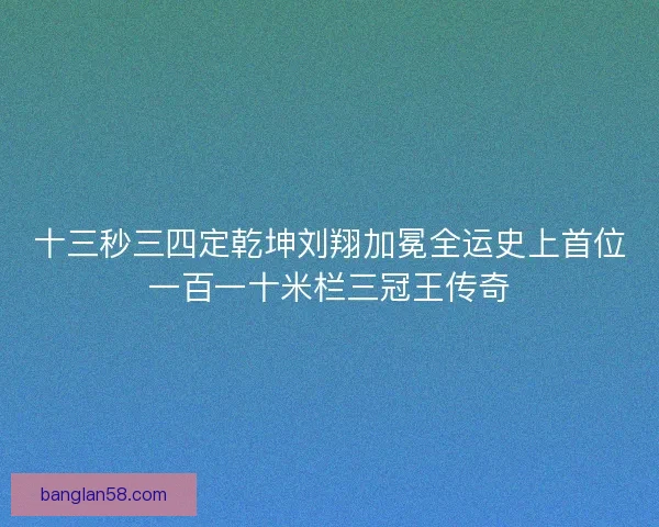 十三秒三四定乾坤刘翔加冕全运史上首位一百一十米栏三冠王传奇