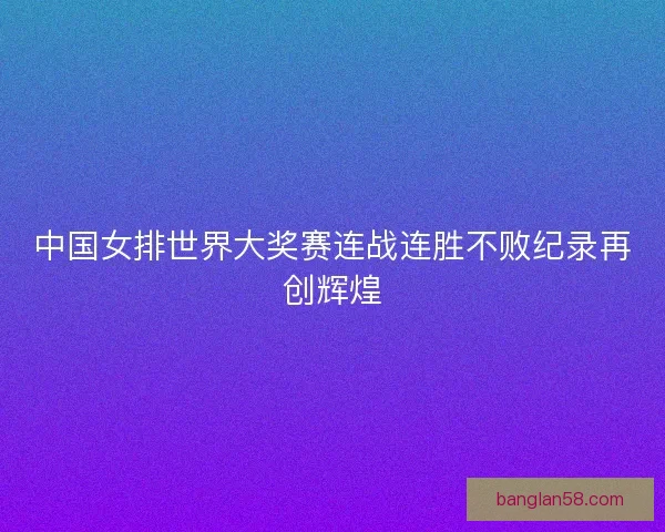 中国女排世界大奖赛连战连胜不败纪录再创辉煌