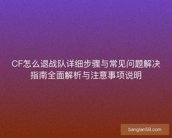 CF怎么退战队详细步骤与常见问题解决指南全面解析与注意事项说明