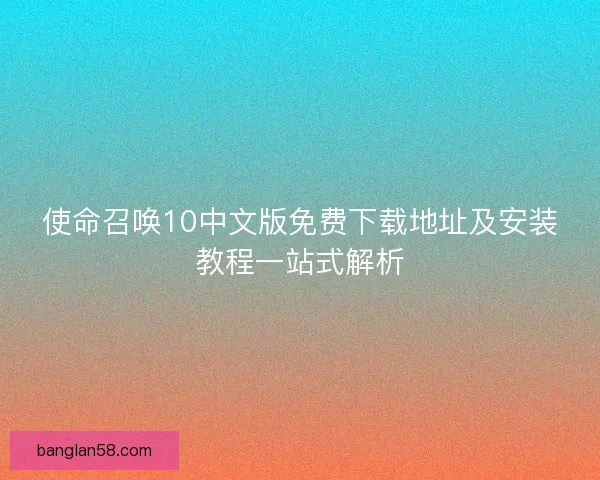 使命召唤10中文版免费下载地址及安装教程一站式解析