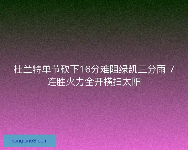 杜兰特单节砍下16分难阻绿凯三分雨 7连胜火力全开横扫太阳