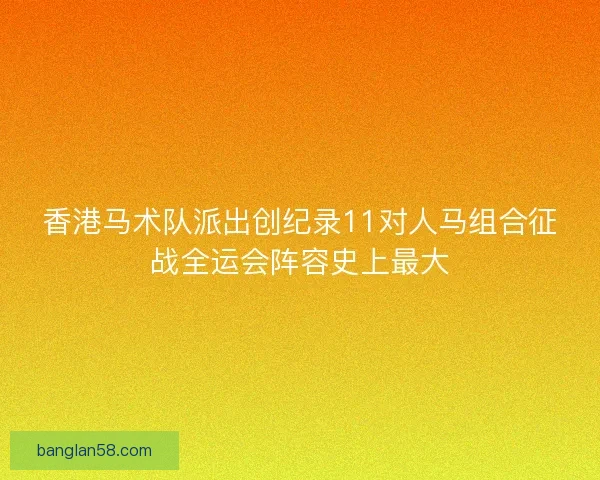 香港马术队派出创纪录11对人马组合征战全运会阵容史上最大